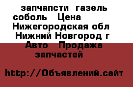 запчапсти  газель соболь › Цена ­ 1 000 - Нижегородская обл., Нижний Новгород г. Авто » Продажа запчастей   